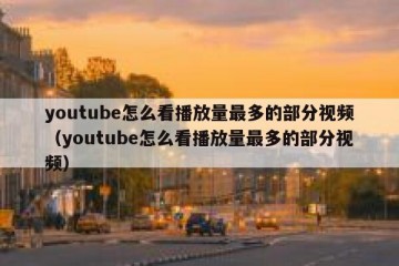 youtube怎么看播放量最多的部分视频（youtube怎么看播放量最多的部分视频）