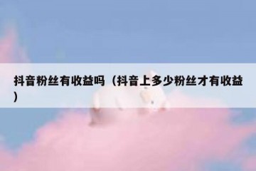 抖音粉丝有收益吗（抖音上多少粉丝才有收益）