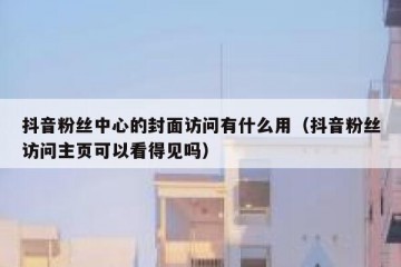 抖音粉丝中心的封面访问有什么用（抖音粉丝访问主页可以看得见吗）
