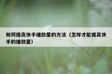 如何提高快手播放量的方法（怎样才能提高快手的播放量）