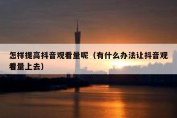 怎样提高抖音观看量呢（有什么办法让抖音观看量上去）