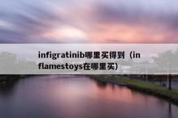 infigratinib哪里买得到（inflamestoys在哪里买）
