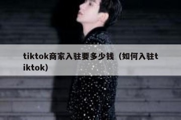 tiktok商家入驻要多少钱（如何入驻tiktok）