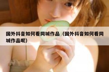 国外抖音如何看同城作品（国外抖音如何看同城作品呢）