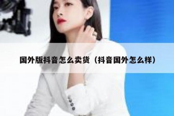 国外版抖音怎么卖货（抖音国外怎么样）