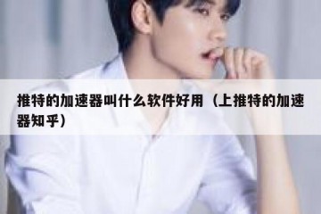 推特的加速器叫什么软件好用（上推特的加速器知乎）