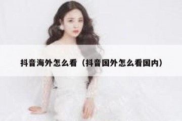 抖音海外怎么看（抖音国外怎么看国内）