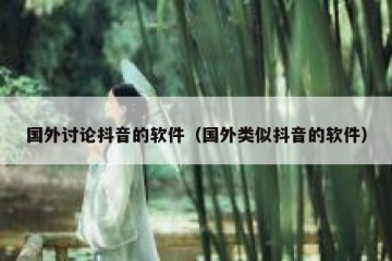 国外讨论抖音的软件（国外类似抖音的软件）