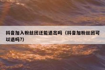 抖音加入粉丝团还能退出吗（抖音加粉丝团可以退吗?）