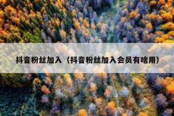 抖音粉丝加入（抖音粉丝加入会员有啥用）