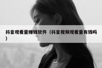 抖音观看量赚钱软件（抖音视频观看量有钱吗）