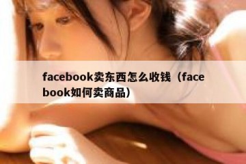 facebook卖东西怎么收钱（facebook如何卖商品）