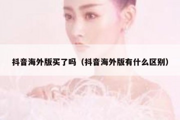 抖音海外版买了吗（抖音海外版有什么区别）