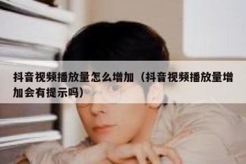 抖音视频播放量怎么增加（抖音视频播放量增加会有提示吗）