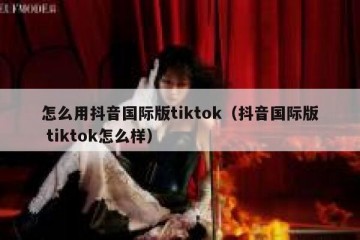怎么用抖音国际版tiktok（抖音国际版 tiktok怎么样）