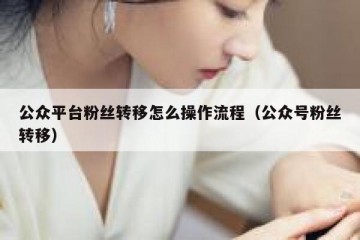 公众平台粉丝转移怎么操作流程（公众号粉丝转移）