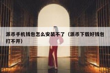 派币手机钱包怎么安装不了（派币下载好钱包打不开）