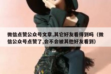 微信点赞公众号文章,其它好友看得到吗（微信公众号点赞了,会不会被其他好友看到）