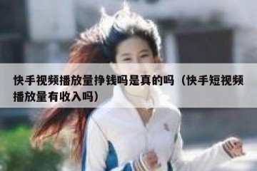 快手视频播放量挣钱吗是真的吗（快手短视频播放量有收入吗）