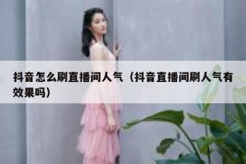 抖音怎么刷直播间人气（抖音直播间刷人气有效果吗）