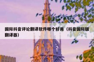 国际抖音评论翻译软件哪个好用（抖音国际版翻译器）