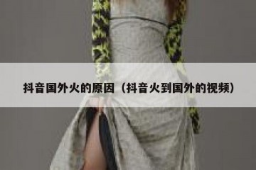 抖音国外火的原因（抖音火到国外的视频）