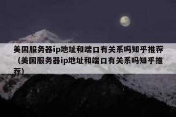 美国服务器ip地址和端口有关系吗知乎推荐（美国服务器ip地址和端口有关系吗知乎推荐）