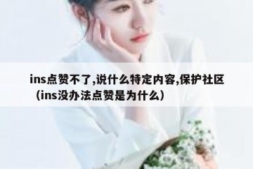 ins点赞不了,说什么特定内容,保护社区（ins没办法点赞是为什么）