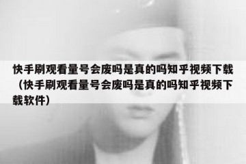 快手刷观看量号会废吗是真的吗知乎视频下载（快手刷观看量号会废吗是真的吗知乎视频下载软件）