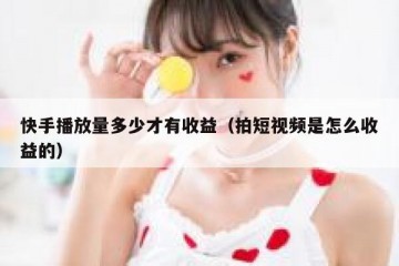 快手播放量多少才有收益（拍短视频是怎么收益的）