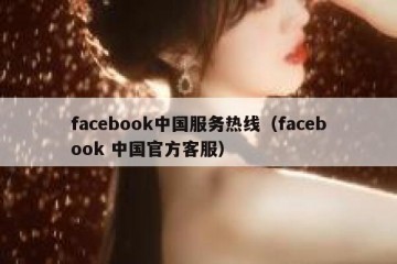 facebook中国服务热线（facebook 中国官方客服）