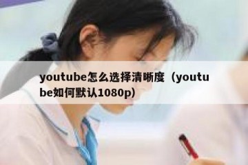 youtube怎么选择清晰度（youtube如何默认1080p）