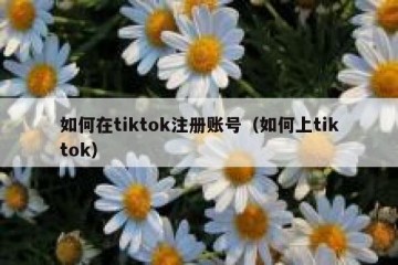 如何在tiktok注册账号（如何上tiktok）