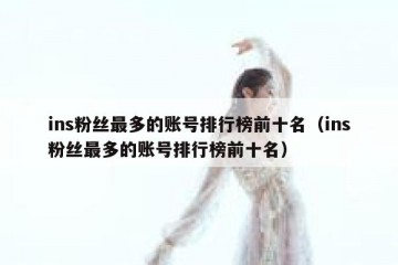ins粉丝最多的账号排行榜前十名（ins粉丝最多的账号排行榜前十名）