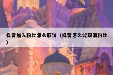 抖音加入粉丝怎么取消（抖音怎么能取消粉丝）