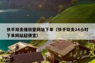 快手双击播放量网站下单（快手双击24小时下单网站超便宜）