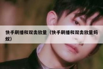 快手刷播和双击放量（快手刷播和双击放量蚂蚁）