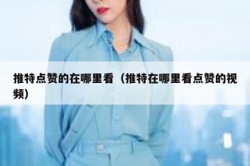 推特点赞的在哪里看（推特在哪里看点赞的视频）