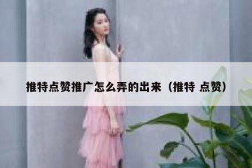 推特点赞推广怎么弄的出来（推特 点赞）