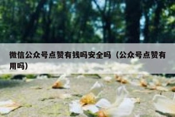 微信公众号点赞有钱吗安全吗（公众号点赞有用吗）