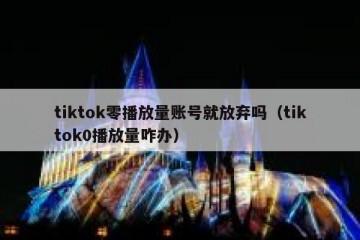 tiktok零播放量账号就放弃吗（tiktok0播放量咋办）