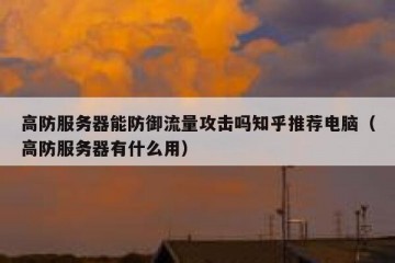 高防服务器能防御流量攻击吗知乎推荐电脑（高防服务器有什么用）