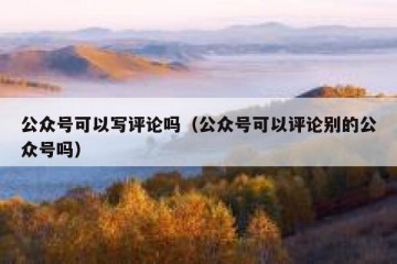 公众号可以写评论吗（公众号可以评论别的公众号吗）