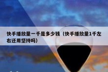 快手播放量一千是多少钱（快手播放量1千左右还用坚持吗）