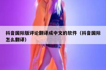 抖音国际版评论翻译成中文的软件（抖音国际怎么翻译）