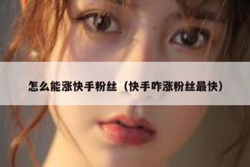 怎么能涨快手粉丝（快手咋涨粉丝最快）