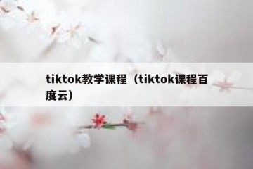 tiktok教学课程（tiktok课程百度云）