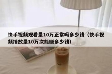 快手视频观看量10万正常吗多少钱（快手视频播放量10万次能赚多少钱）