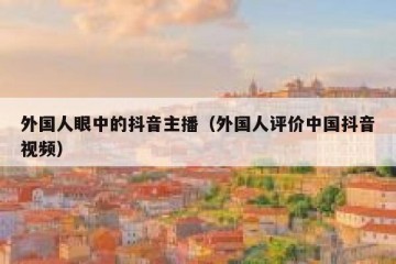 外国人眼中的抖音主播（外国人评价中国抖音视频）