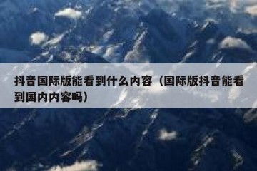 抖音国际版能看到什么内容（国际版抖音能看到国内内容吗）